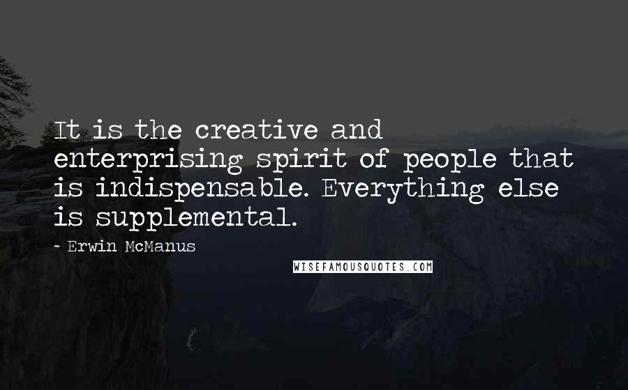 Erwin McManus Quotes: It is the creative and enterprising spirit of people that is indispensable. Everything else is supplemental.