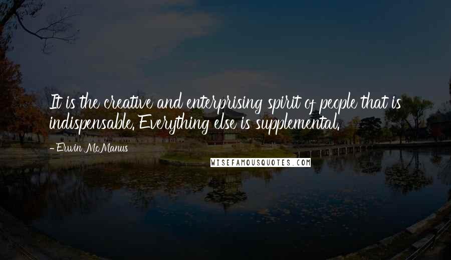 Erwin McManus Quotes: It is the creative and enterprising spirit of people that is indispensable. Everything else is supplemental.