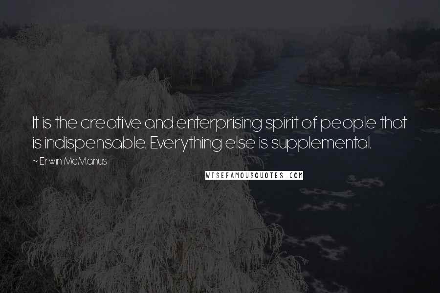 Erwin McManus Quotes: It is the creative and enterprising spirit of people that is indispensable. Everything else is supplemental.