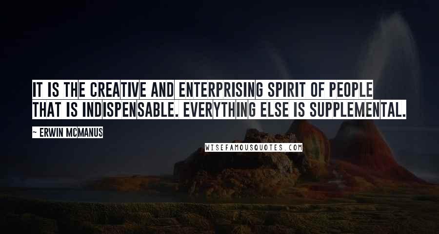 Erwin McManus Quotes: It is the creative and enterprising spirit of people that is indispensable. Everything else is supplemental.