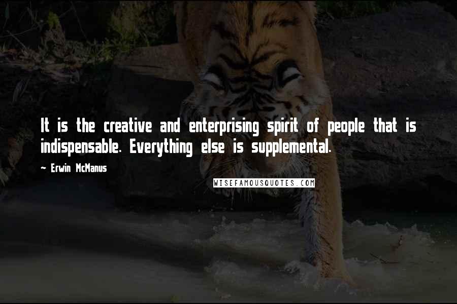 Erwin McManus Quotes: It is the creative and enterprising spirit of people that is indispensable. Everything else is supplemental.