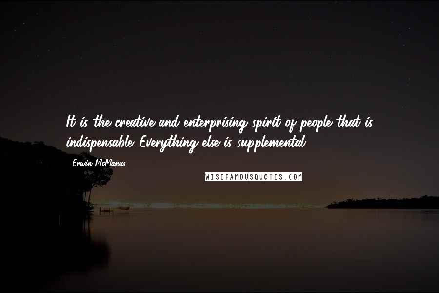 Erwin McManus Quotes: It is the creative and enterprising spirit of people that is indispensable. Everything else is supplemental.