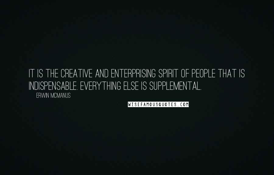 Erwin McManus Quotes: It is the creative and enterprising spirit of people that is indispensable. Everything else is supplemental.