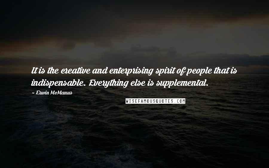 Erwin McManus Quotes: It is the creative and enterprising spirit of people that is indispensable. Everything else is supplemental.