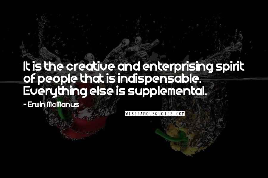 Erwin McManus Quotes: It is the creative and enterprising spirit of people that is indispensable. Everything else is supplemental.