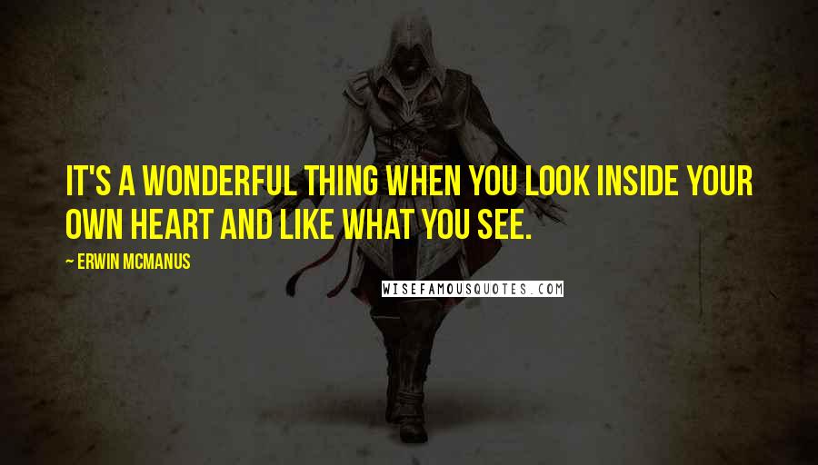 Erwin McManus Quotes: It's a wonderful thing when you look inside your own heart and like what you see.