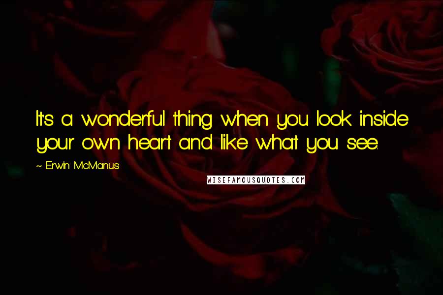 Erwin McManus Quotes: It's a wonderful thing when you look inside your own heart and like what you see.