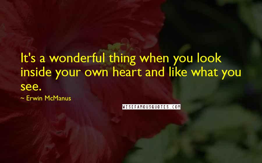 Erwin McManus Quotes: It's a wonderful thing when you look inside your own heart and like what you see.