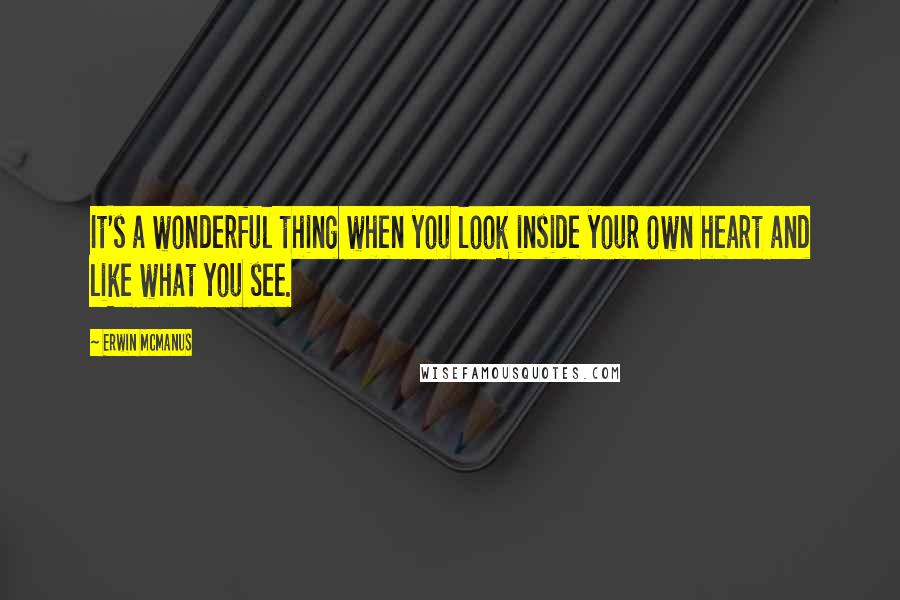 Erwin McManus Quotes: It's a wonderful thing when you look inside your own heart and like what you see.