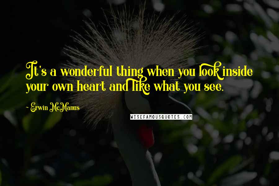 Erwin McManus Quotes: It's a wonderful thing when you look inside your own heart and like what you see.