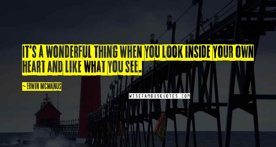 Erwin McManus Quotes: It's a wonderful thing when you look inside your own heart and like what you see.