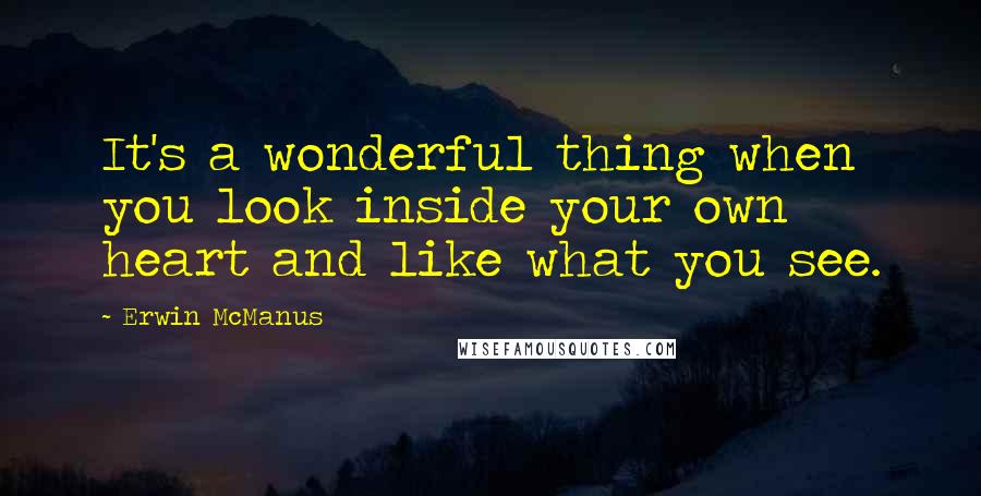 Erwin McManus Quotes: It's a wonderful thing when you look inside your own heart and like what you see.