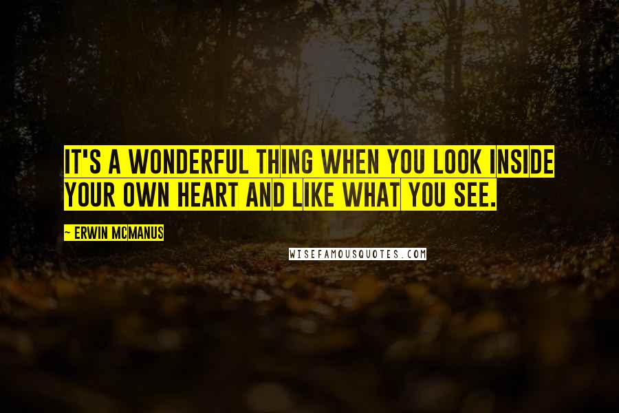 Erwin McManus Quotes: It's a wonderful thing when you look inside your own heart and like what you see.