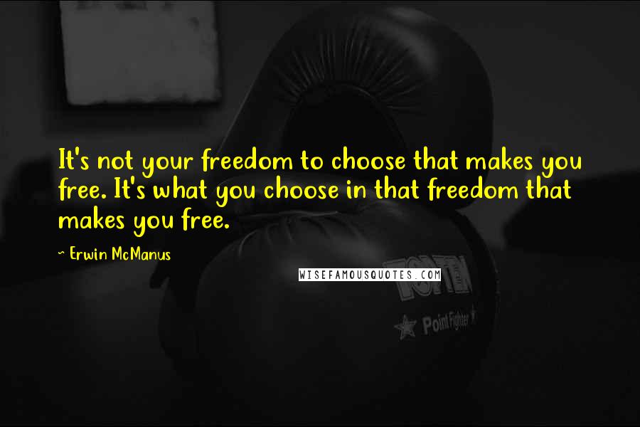 Erwin McManus Quotes: It's not your freedom to choose that makes you free. It's what you choose in that freedom that makes you free.