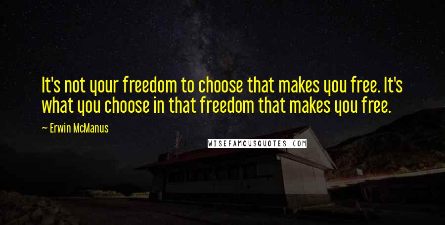 Erwin McManus Quotes: It's not your freedom to choose that makes you free. It's what you choose in that freedom that makes you free.