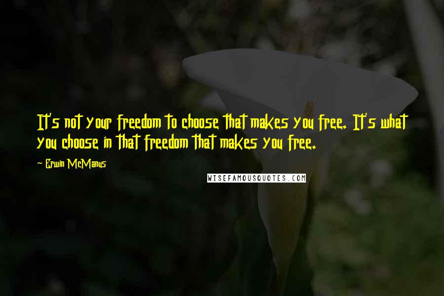 Erwin McManus Quotes: It's not your freedom to choose that makes you free. It's what you choose in that freedom that makes you free.