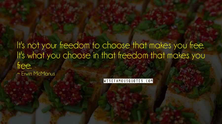 Erwin McManus Quotes: It's not your freedom to choose that makes you free. It's what you choose in that freedom that makes you free.