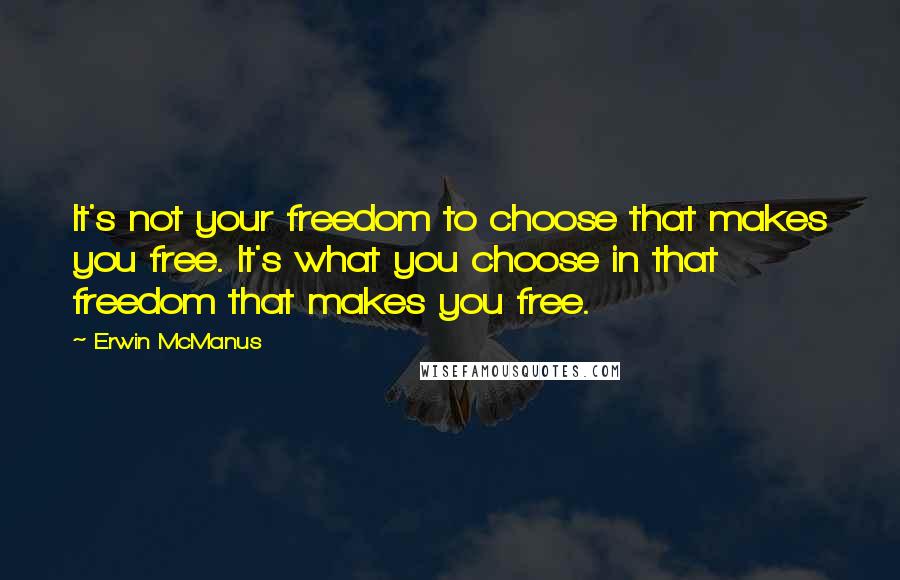 Erwin McManus Quotes: It's not your freedom to choose that makes you free. It's what you choose in that freedom that makes you free.