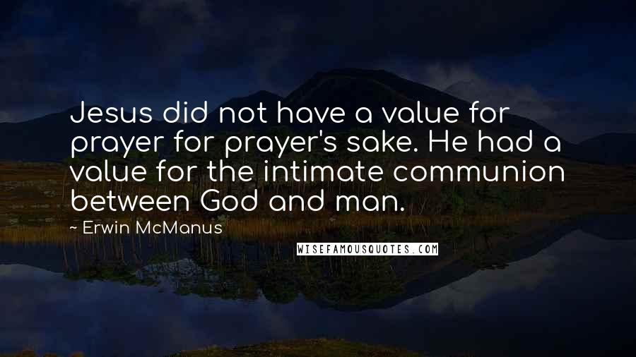 Erwin McManus Quotes: Jesus did not have a value for prayer for prayer's sake. He had a value for the intimate communion between God and man.