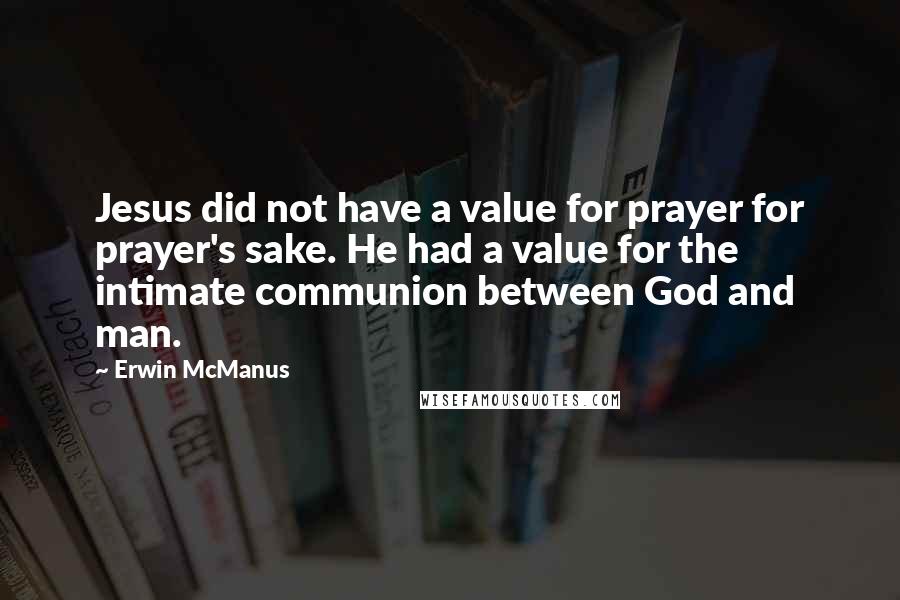 Erwin McManus Quotes: Jesus did not have a value for prayer for prayer's sake. He had a value for the intimate communion between God and man.