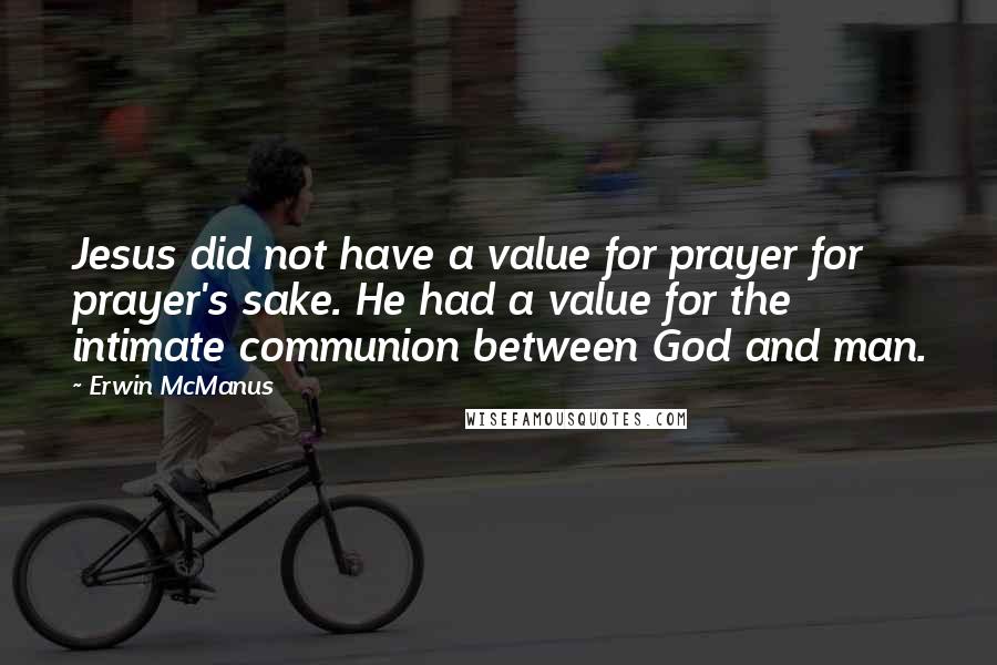 Erwin McManus Quotes: Jesus did not have a value for prayer for prayer's sake. He had a value for the intimate communion between God and man.