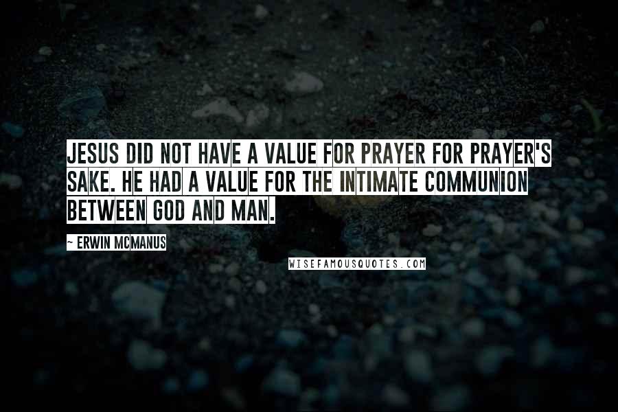 Erwin McManus Quotes: Jesus did not have a value for prayer for prayer's sake. He had a value for the intimate communion between God and man.