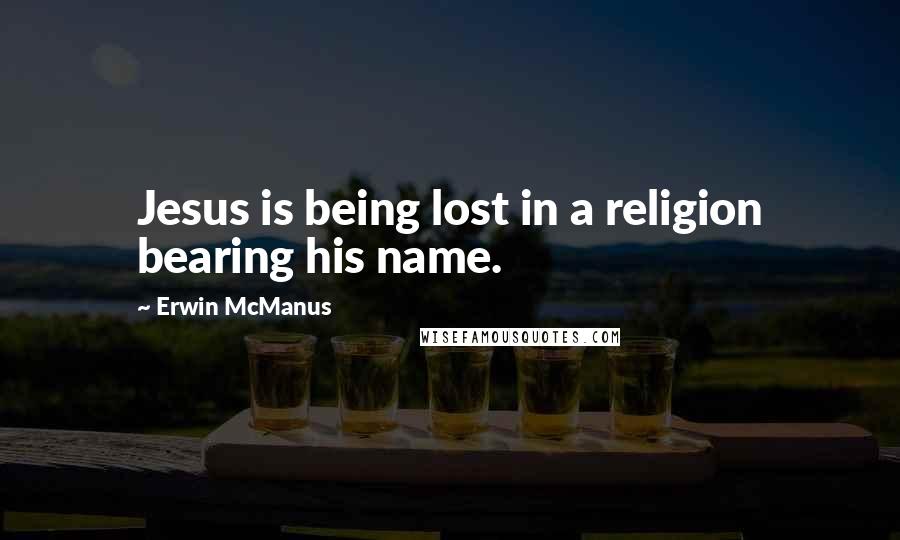 Erwin McManus Quotes: Jesus is being lost in a religion bearing his name.