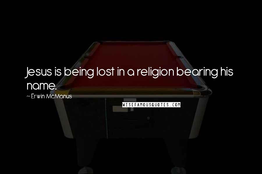 Erwin McManus Quotes: Jesus is being lost in a religion bearing his name.