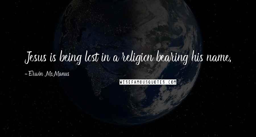 Erwin McManus Quotes: Jesus is being lost in a religion bearing his name.
