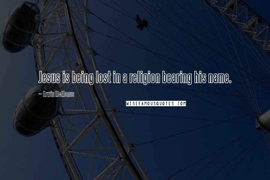 Erwin McManus Quotes: Jesus is being lost in a religion bearing his name.