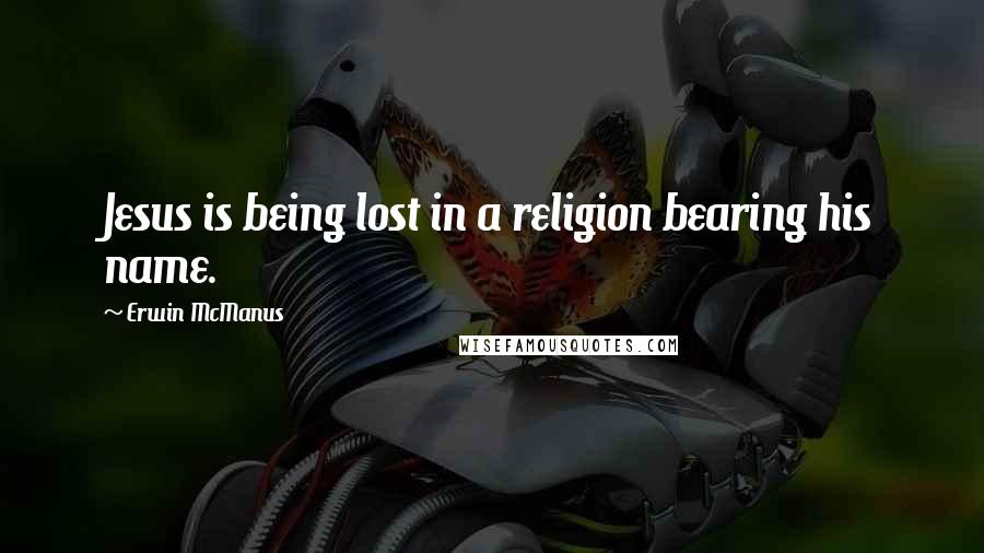 Erwin McManus Quotes: Jesus is being lost in a religion bearing his name.