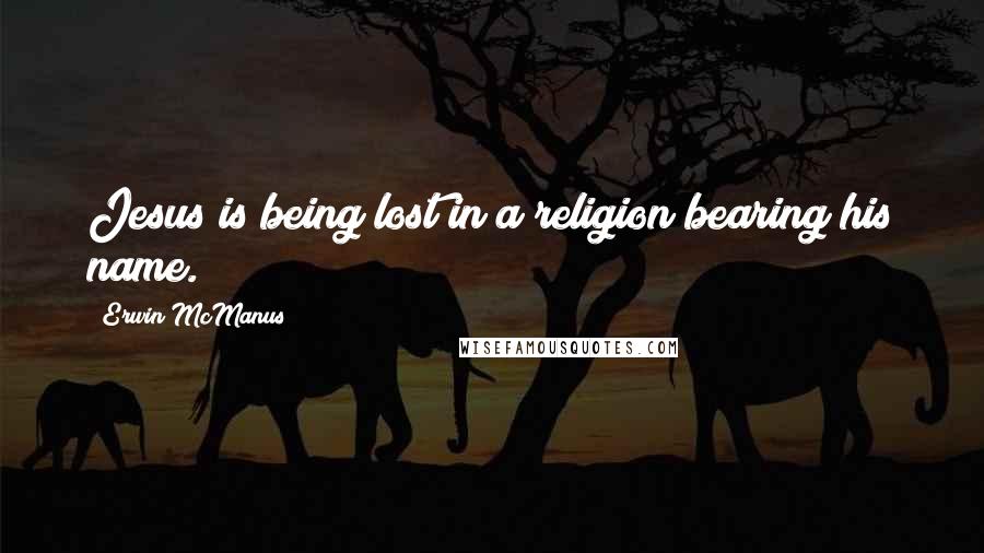 Erwin McManus Quotes: Jesus is being lost in a religion bearing his name.
