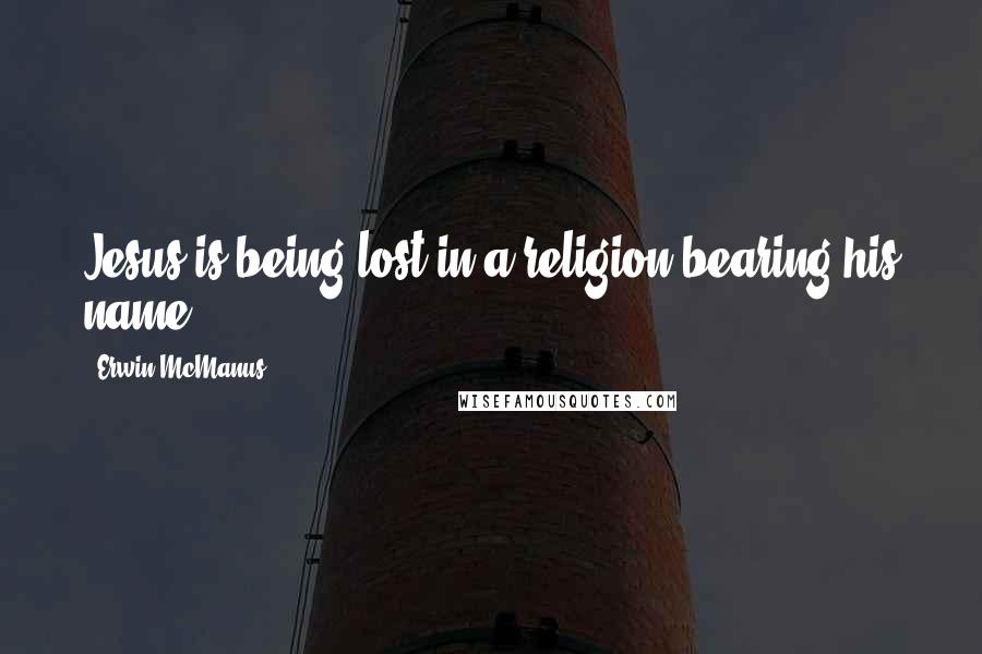 Erwin McManus Quotes: Jesus is being lost in a religion bearing his name.