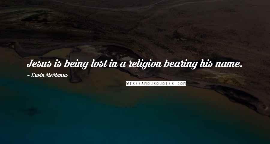Erwin McManus Quotes: Jesus is being lost in a religion bearing his name.