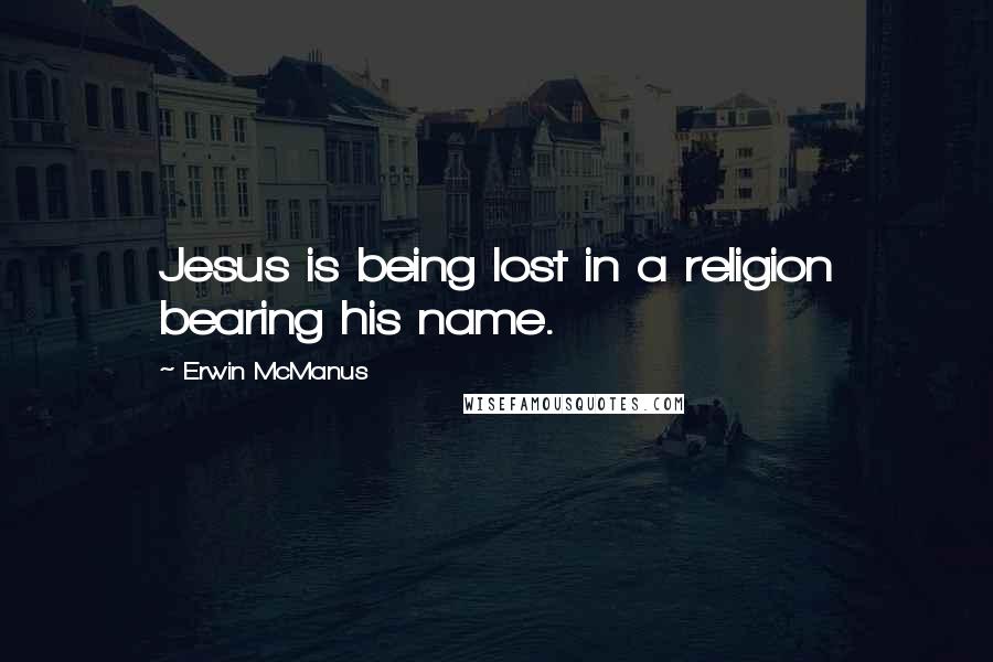 Erwin McManus Quotes: Jesus is being lost in a religion bearing his name.