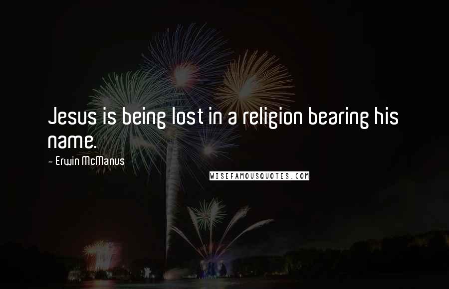 Erwin McManus Quotes: Jesus is being lost in a religion bearing his name.