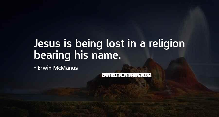 Erwin McManus Quotes: Jesus is being lost in a religion bearing his name.