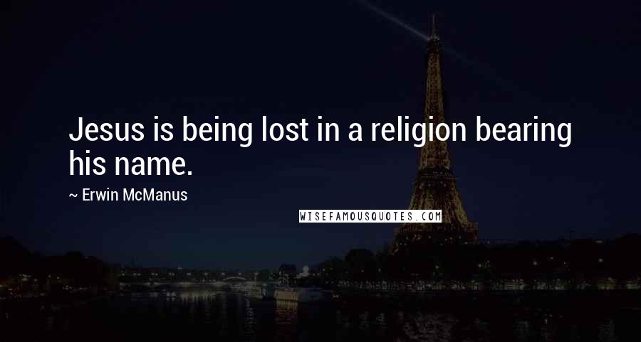 Erwin McManus Quotes: Jesus is being lost in a religion bearing his name.