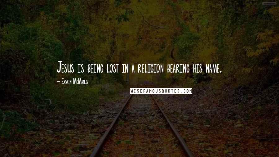 Erwin McManus Quotes: Jesus is being lost in a religion bearing his name.
