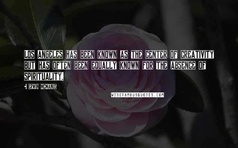 Erwin McManus Quotes: Los Angeles has been known as the center of creativity but has often been equally known for the absence of spirituality.