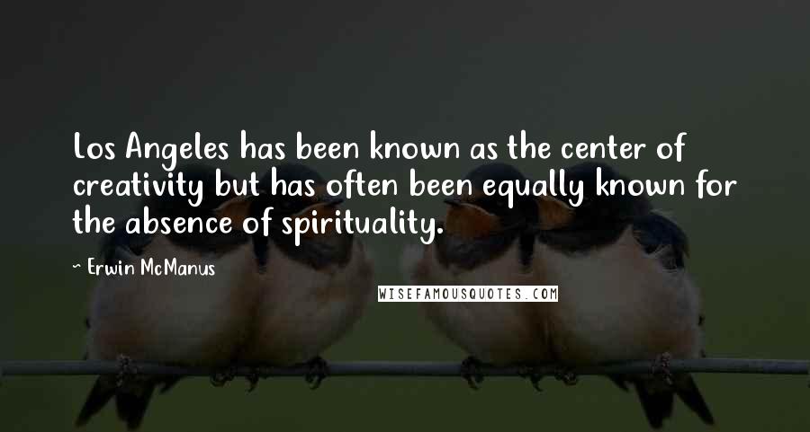 Erwin McManus Quotes: Los Angeles has been known as the center of creativity but has often been equally known for the absence of spirituality.