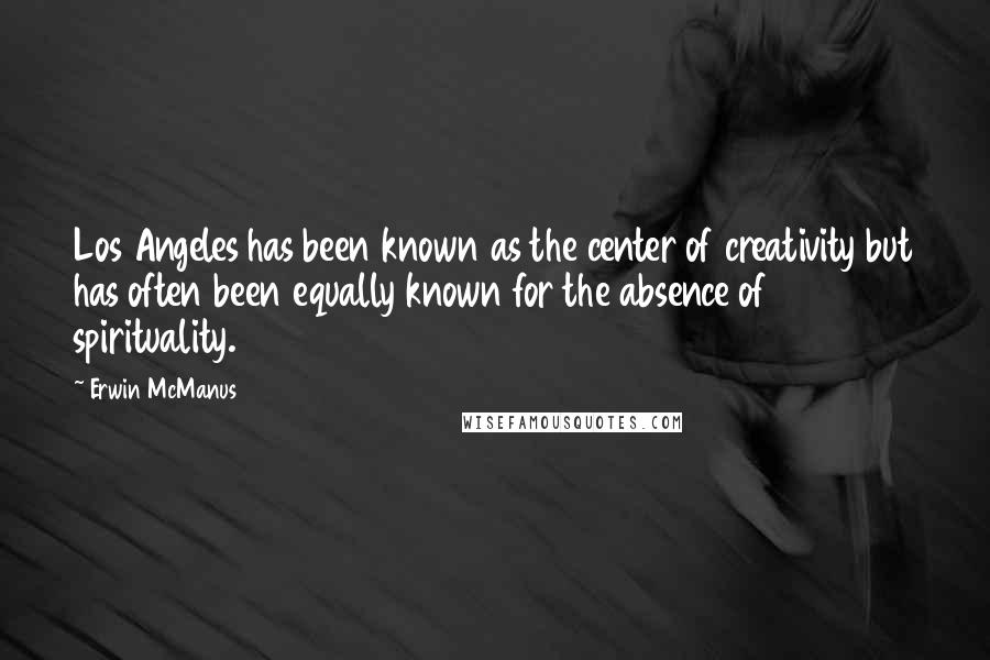 Erwin McManus Quotes: Los Angeles has been known as the center of creativity but has often been equally known for the absence of spirituality.