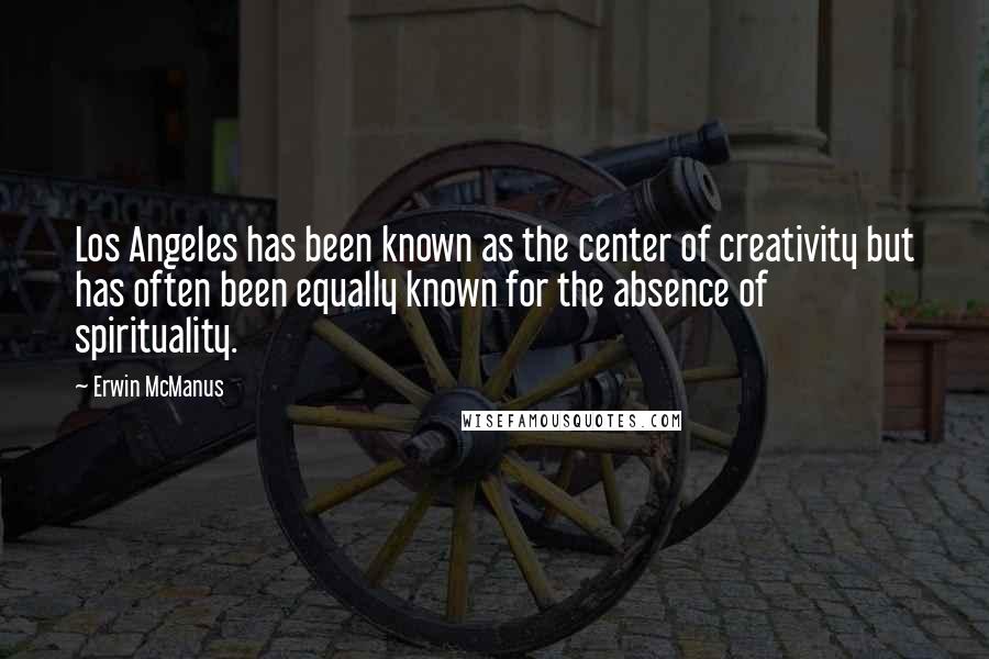 Erwin McManus Quotes: Los Angeles has been known as the center of creativity but has often been equally known for the absence of spirituality.