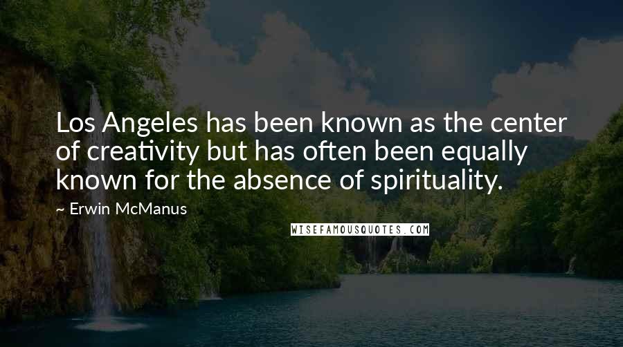 Erwin McManus Quotes: Los Angeles has been known as the center of creativity but has often been equally known for the absence of spirituality.