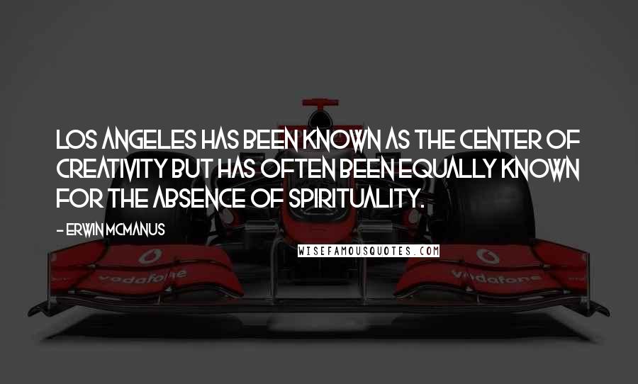 Erwin McManus Quotes: Los Angeles has been known as the center of creativity but has often been equally known for the absence of spirituality.