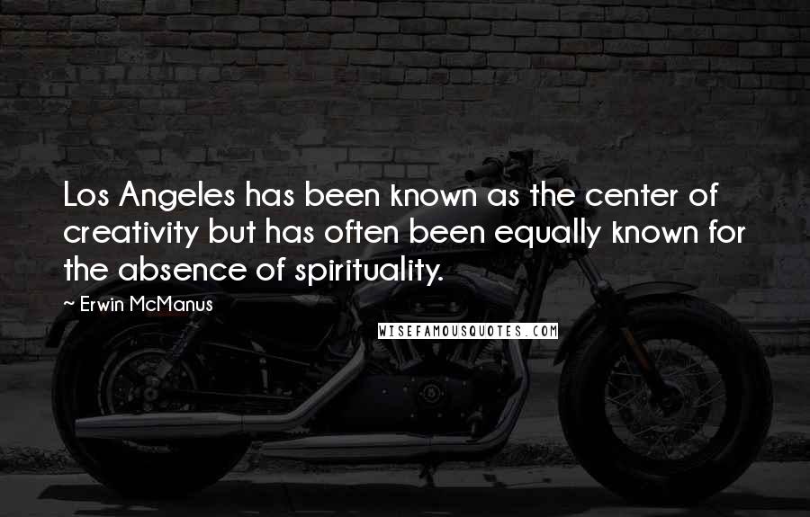 Erwin McManus Quotes: Los Angeles has been known as the center of creativity but has often been equally known for the absence of spirituality.