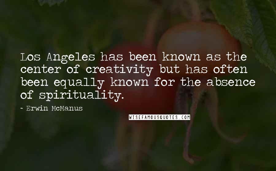 Erwin McManus Quotes: Los Angeles has been known as the center of creativity but has often been equally known for the absence of spirituality.