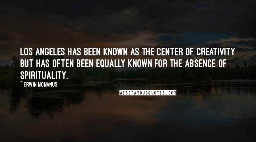 Erwin McManus Quotes: Los Angeles has been known as the center of creativity but has often been equally known for the absence of spirituality.