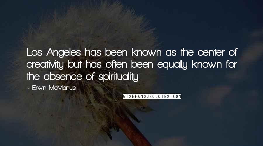 Erwin McManus Quotes: Los Angeles has been known as the center of creativity but has often been equally known for the absence of spirituality.