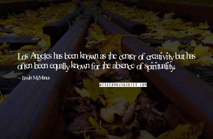 Erwin McManus Quotes: Los Angeles has been known as the center of creativity but has often been equally known for the absence of spirituality.